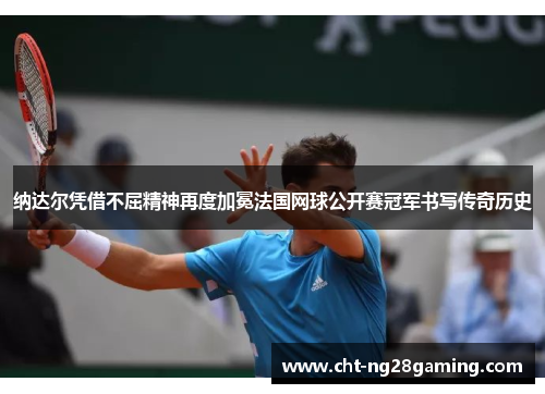 纳达尔凭借不屈精神再度加冕法国网球公开赛冠军书写传奇历史 纳达尔凭借不屈精神再度加冕法国网球公开赛冠军书写传奇历史