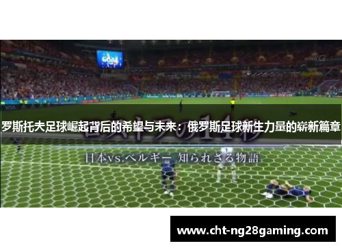 罗斯托夫足球崛起背后的希望与未来:俄罗斯足球新生力量的崭新篇章 罗斯托夫足球崛起背后的希望与未来:俄罗斯足球新生力量的崭新篇章