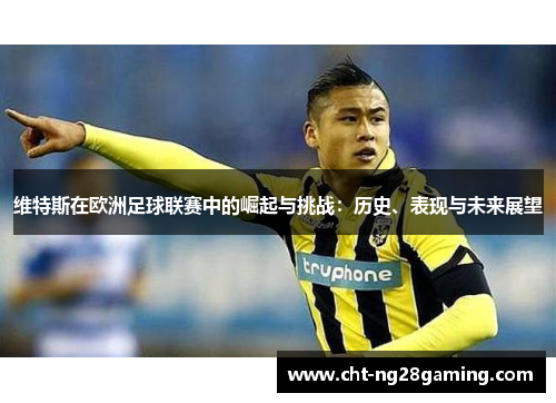 维特斯在欧洲足球联赛中的崛起与挑战:历史、表现与未来展望 维特斯在欧洲足球联赛中的崛起与挑战:历史、表现与未来展望