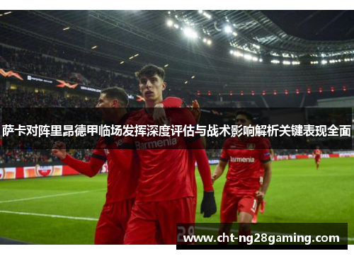 萨卡对阵里昂德甲临场发挥深度评估与战术影响解析关键表现全面