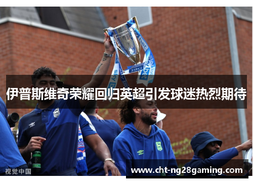伊普斯维奇荣耀回归英超引发球迷热烈期待